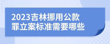 2023吉林挪用公款罪立案标准需要哪些