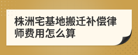 株洲宅基地搬迁补偿律师费用怎么算
