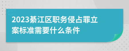 2023綦江区职务侵占罪立案标准需要什么条件