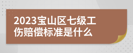 2023宝山区七级工伤赔偿标准是什么