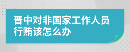 晋中对非国家工作人员行贿该怎么办