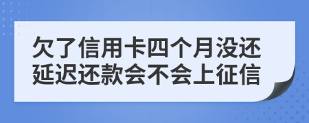 欠了信用卡四个月没还延迟还款会不会上征信