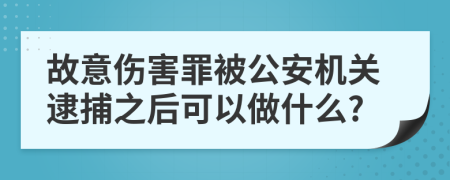 故意伤害罪被公安机关逮捕之后可以做什么?