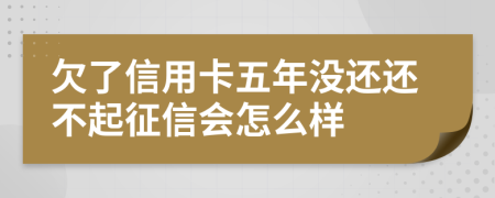 欠了信用卡五年没还还不起征信会怎么样