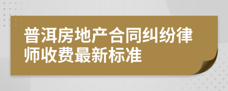 普洱房地产合同纠纷律师收费最新标准