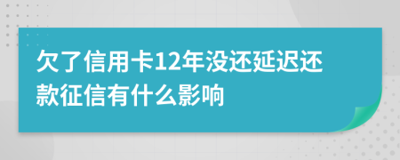欠了信用卡12年没还延迟还款征信有什么影响