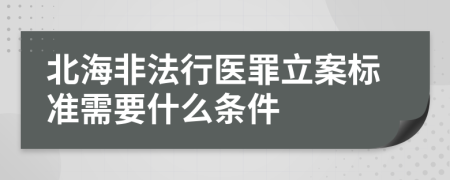 北海非法行医罪立案标准需要什么条件