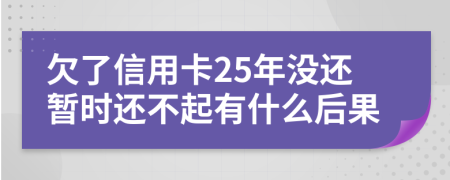 欠了信用卡25年没还暂时还不起有什么后果