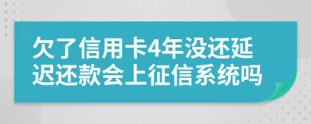 欠了信用卡4年没还延迟还款会上征信系统吗