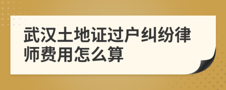 武汉土地证过户纠纷律师费用怎么算