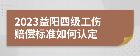 2023益阳四级工伤赔偿标准如何认定