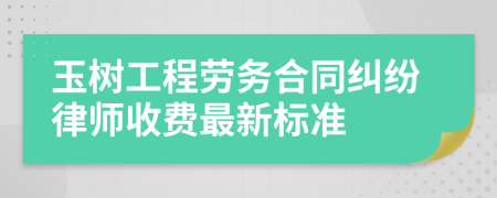 玉树工程劳务合同纠纷律师收费最新标准