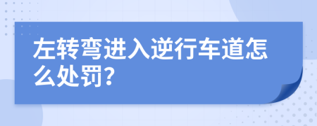 左转弯进入逆行车道怎么处罚？
