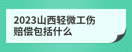 2023山西轻微工伤赔偿包括什么