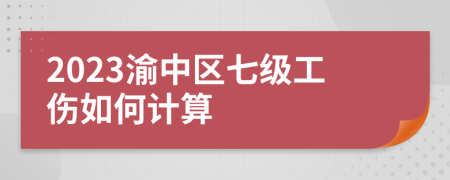 2023渝中区七级工伤如何计算