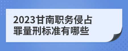 2023甘南职务侵占罪量刑标准有哪些