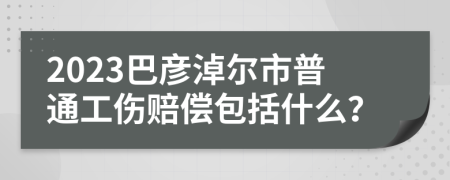 2023巴彦淖尔市普通工伤赔偿包括什么？