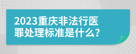 2023重庆非法行医罪处理标准是什么？