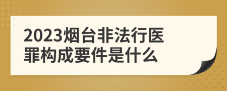 2023烟台非法行医罪构成要件是什么