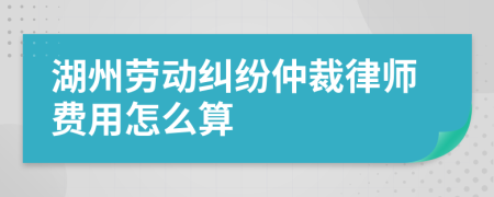 湖州劳动纠纷仲裁律师费用怎么算