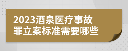 2023酒泉医疗事故罪立案标准需要哪些