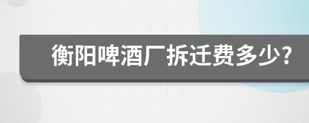 衡阳啤酒厂拆迁费多少?