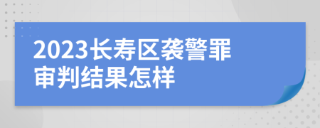 2023长寿区袭警罪审判结果怎样