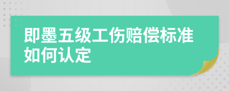 即墨五级工伤赔偿标准如何认定