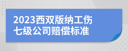 2023西双版纳工伤七级公司赔偿标准