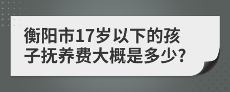 衡阳市17岁以下的孩子抚养费大概是多少?