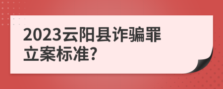 2023云阳县诈骗罪立案标准?