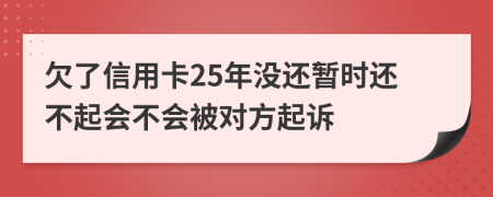 欠了信用卡25年没还暂时还不起会不会被对方起诉