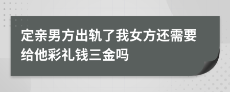 定亲男方出轨了我女方还需要给他彩礼钱三金吗