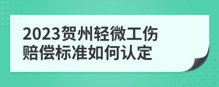 2023贺州轻微工伤赔偿标准如何认定