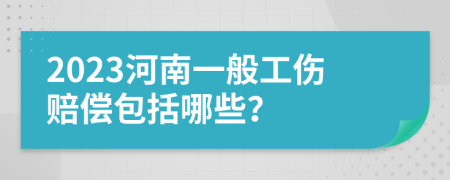 2023河南一般工伤赔偿包括哪些？