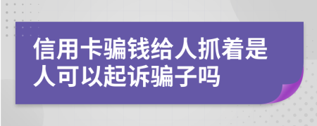 信用卡骗钱给人抓着是人可以起诉骗子吗