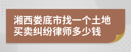 湘西娄底市找一个土地买卖纠纷律师多少钱