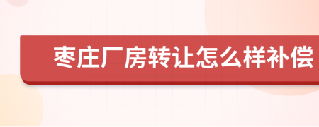 枣庄厂房转让怎么样补偿