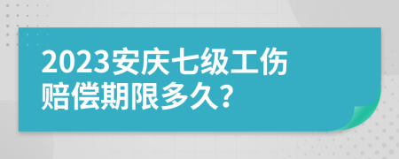 2023安庆七级工伤赔偿期限多久？