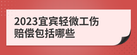 2023宜宾轻微工伤赔偿包括哪些