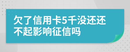 欠了信用卡5千没还还不起影响征信吗
