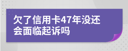 欠了信用卡47年没还会面临起诉吗