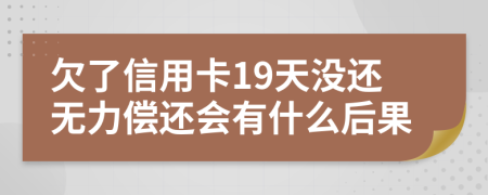 欠了信用卡19天没还无力偿还会有什么后果