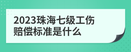 2023珠海七级工伤赔偿标准是什么