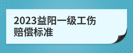 2023益阳一级工伤赔偿标准