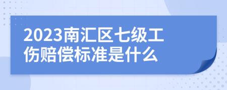 2023南汇区七级工伤赔偿标准是什么