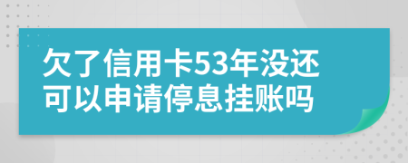 欠了信用卡53年没还可以申请停息挂账吗