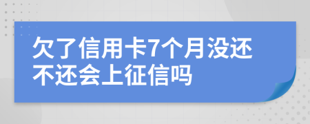 欠了信用卡7个月没还不还会上征信吗