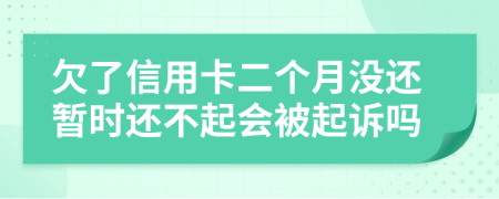 欠了信用卡二个月没还暂时还不起会被起诉吗