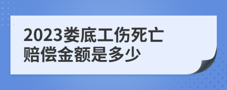 2023娄底工伤死亡赔偿金额是多少